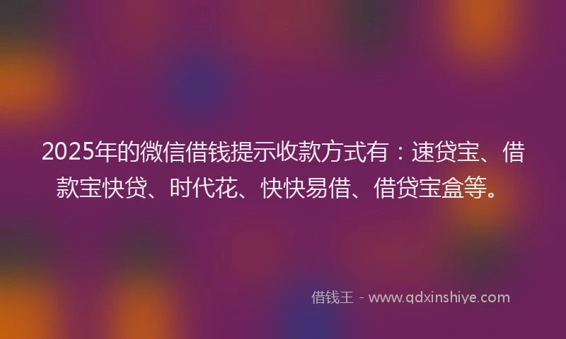 2025年的微信借钱提示收款方式有：速贷宝、借款宝快贷、时代花、快快易借、借贷宝盒等。