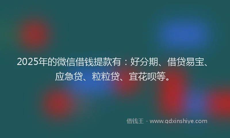2025年的微信借钱提款有：好分期、借贷易宝、应急贷、粒粒贷、宜花呗等。