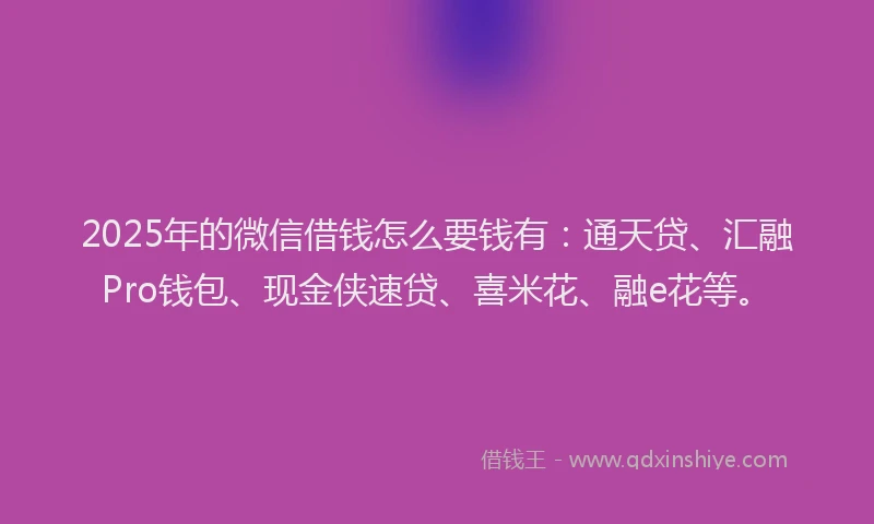 2025年的微信借钱怎么要钱有：通天贷、汇融Pro钱包、现金侠速贷、喜米花、融e花等。