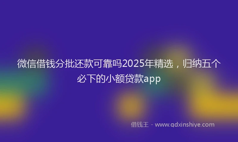 微信借钱分批还款可靠吗2025年精选，归纳五个必下的小额贷款app