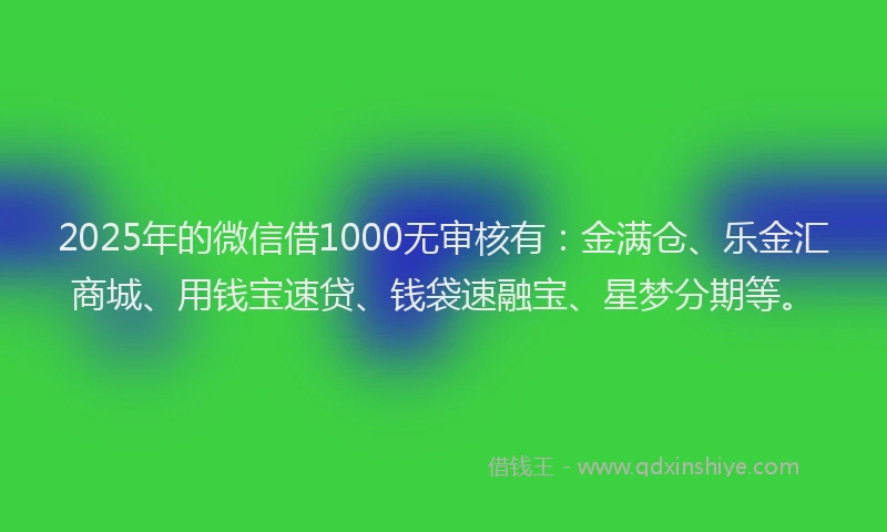 2025年的微信借1000无审核有：金满仓、乐金汇商城、用钱宝速贷、钱袋速融宝、星梦分期等。