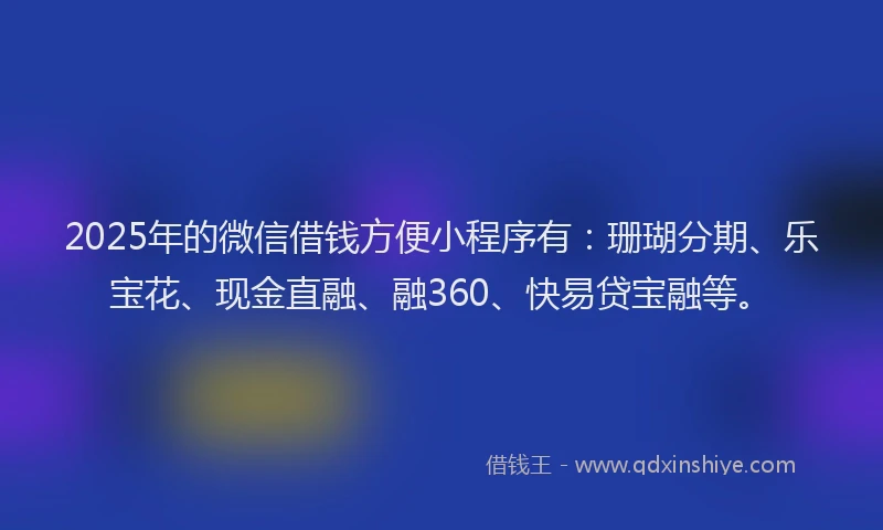 2025年的微信借钱方便小程序有：珊瑚分期、乐宝花、现金直融、融360、快易贷宝融等。