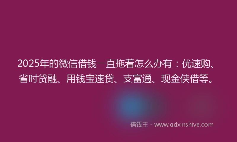 2025年的微信借钱一直拖着怎么办有：优速购、省时贷融、用钱宝速贷、支富通、现金侠借等。