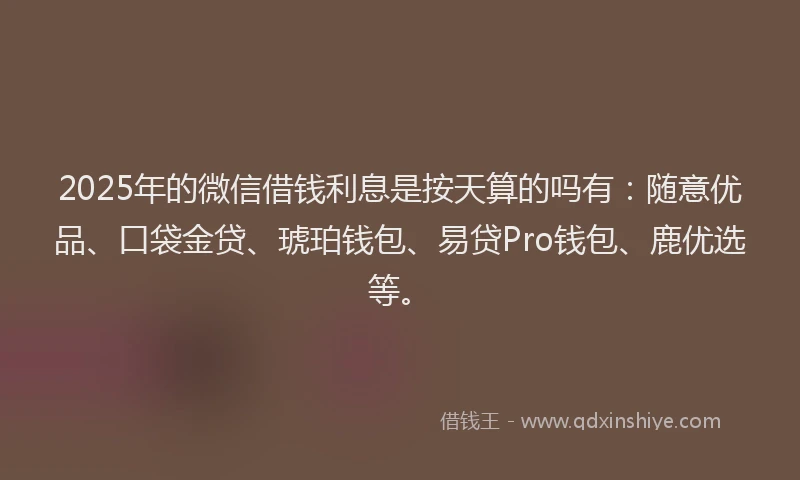 2025年的微信借钱利息是按天算的吗有：随意优品、口袋金贷、琥珀钱包、易贷Pro钱包、鹿优选等。
