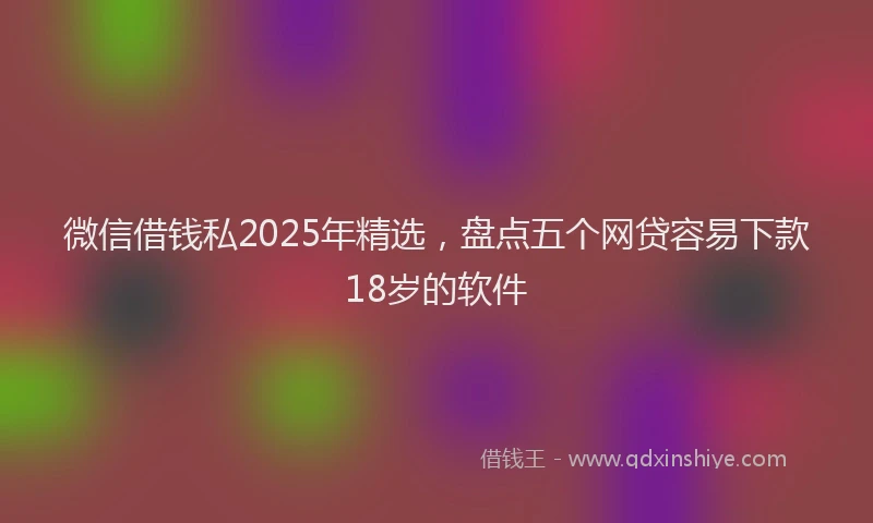 微信借钱私2025年精选，盘点五个网贷容易下款18岁的软件