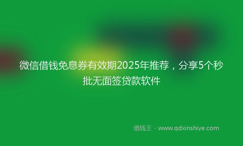 微信借钱免息券有效期2025年推荐，分享5个秒批无面签贷款软件