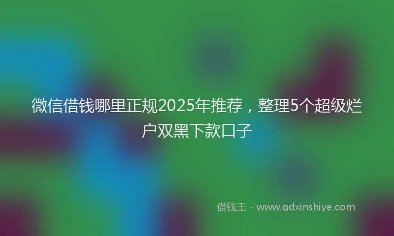 微信借钱哪里正规2025年推荐，整理5个超级烂户双黑下款口子