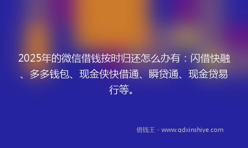 2025年的微信借钱按时归还怎么办有：闪借快融、多多钱包、现金侠快借通、瞬贷通、现金贷易行等。