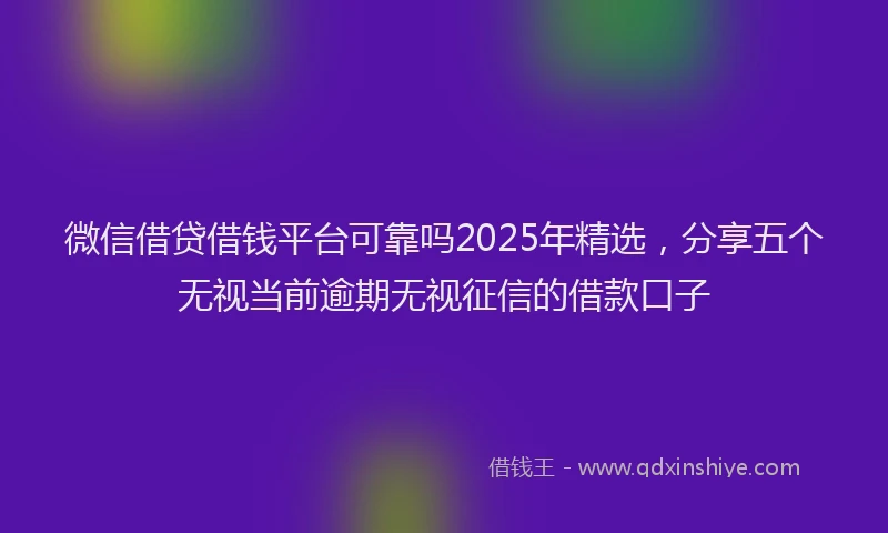 微信借贷借钱平台可靠吗2025年精选，分享五个无视当前逾期无视征信的借款口子