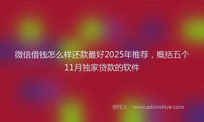 微信借钱怎么样还款最好2025年推荐，概括五个11月独家贷款的软件