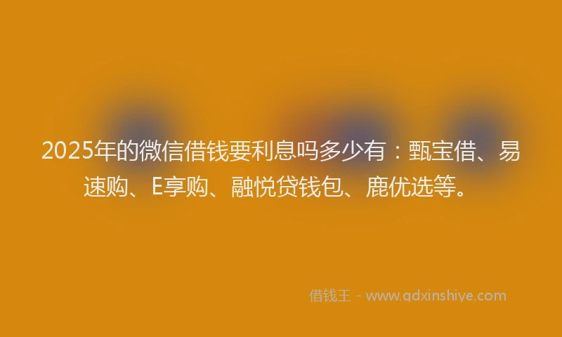 2025年的微信借钱要利息吗多少有：甄宝借、易速购、E享购、融悦贷钱包、鹿优选等。