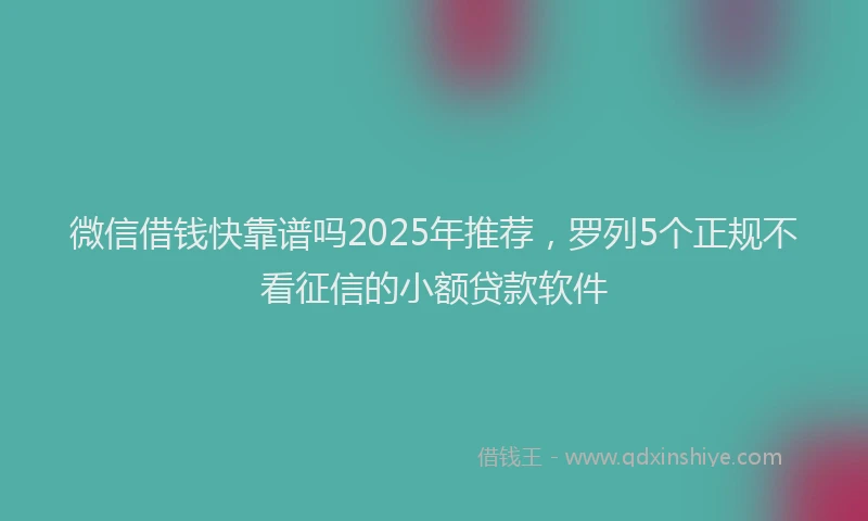 微信借钱快靠谱吗2025年推荐，罗列5个正规不看征信的小额贷款软件