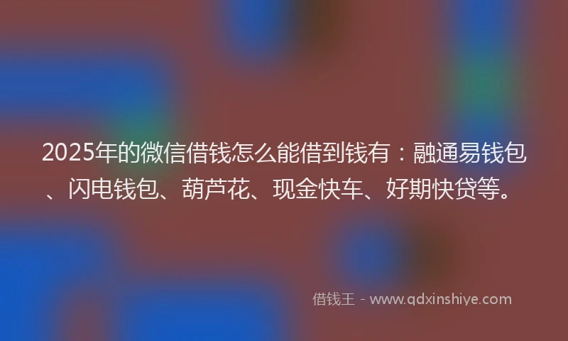 2025年的微信借钱怎么能借到钱有：融通易钱包、闪电钱包、葫芦花、现金快车、好期快贷等。