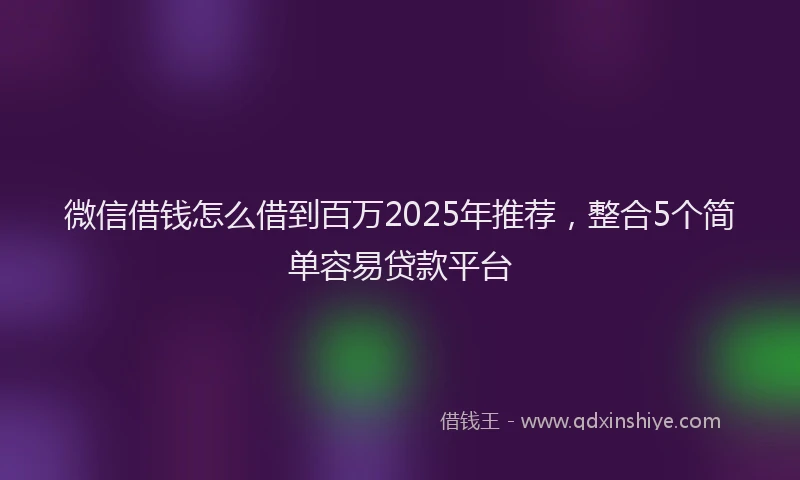 微信借钱怎么借到百万2025年推荐，整合5个简单容易贷款平台