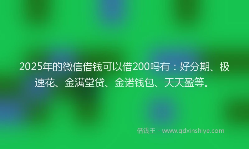 2025年的微信借钱可以借200吗有：好分期、极速花、金满堂贷、金诺钱包、天天盈等。