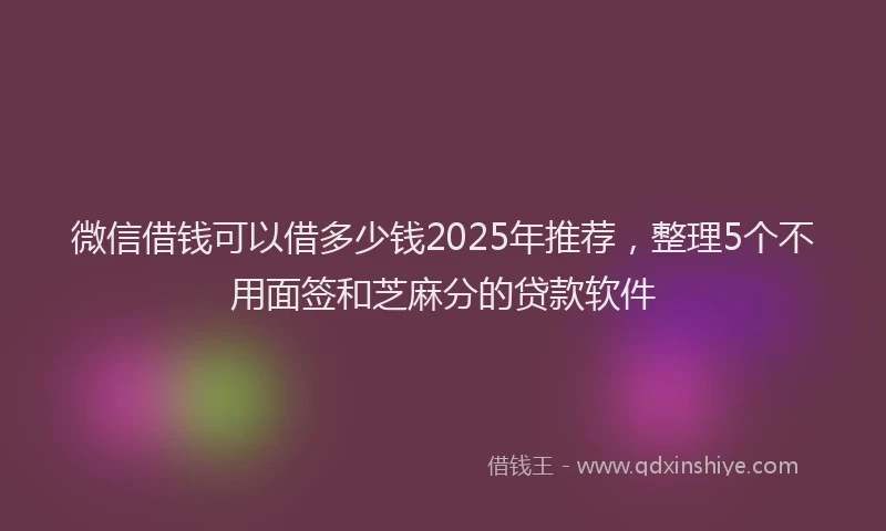 微信借钱可以借多少钱2025年推荐，整理5个不用面签和芝麻分的贷款软件