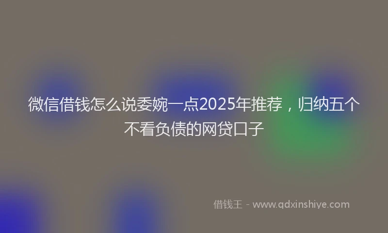 微信借钱怎么说委婉一点2025年推荐，归纳五个不看负债的网贷口子