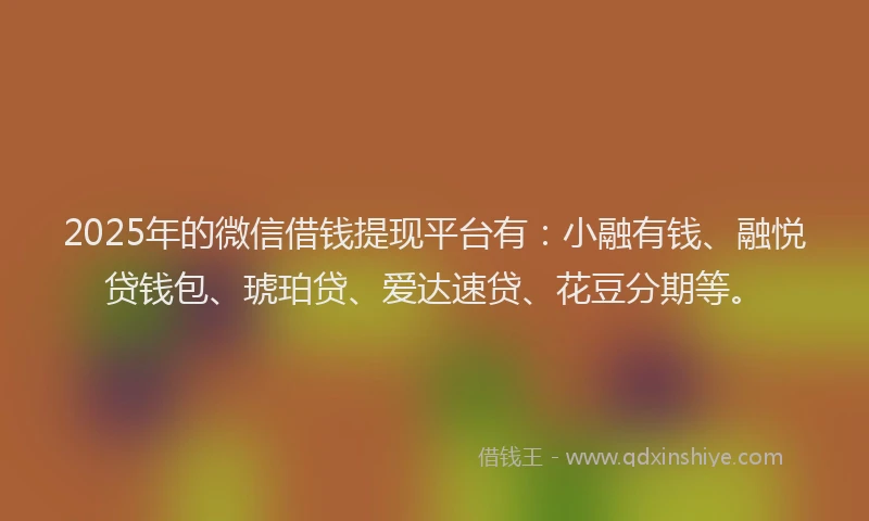 2025年的微信借钱提现平台有：小融有钱、融悦贷钱包、琥珀贷、爱达速贷、花豆分期等。