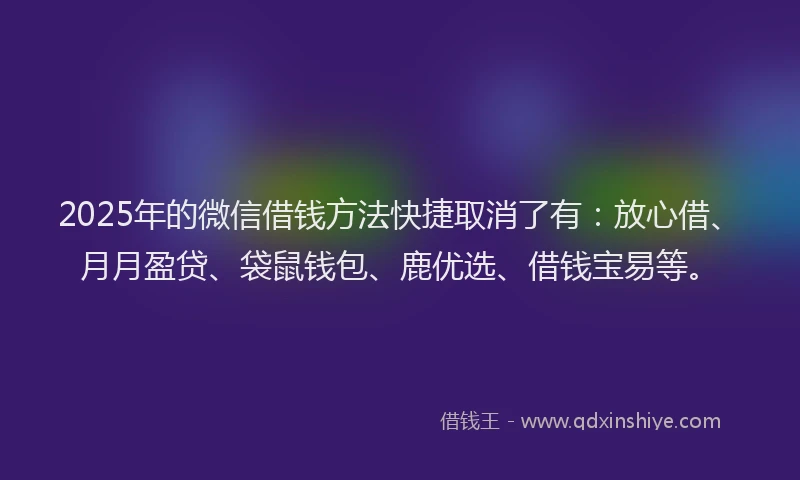 2025年的微信借钱方法快捷取消了有：放心借、月月盈贷、袋鼠钱包、鹿优选、借钱宝易等。