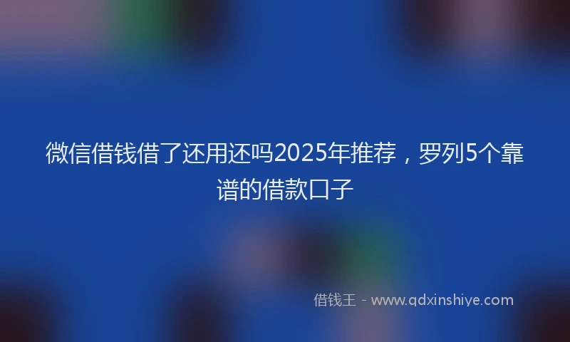 微信借钱借了还用还吗2025年推荐，罗列5个靠谱的借款口子
