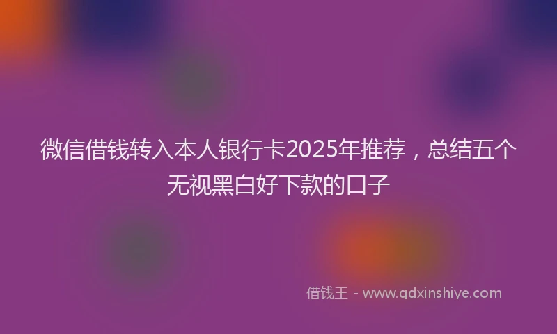 微信借钱转入本人银行卡2025年推荐，总结五个无视黑白好下款的口子
