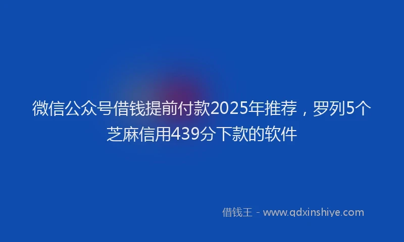 微信公众号借钱提前付款2025年推荐，罗列5个芝麻信用439分下款的软件