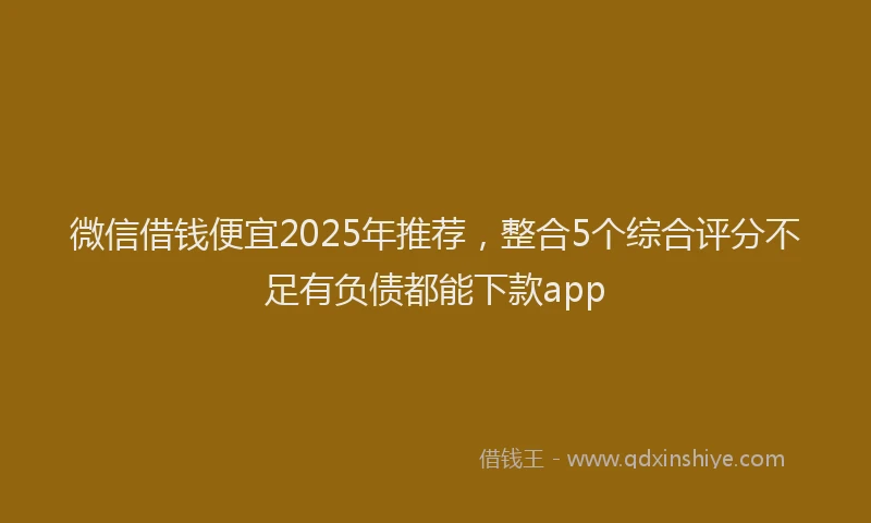 微信借钱便宜2025年推荐，整合5个综合评分不足有负债都能下款app