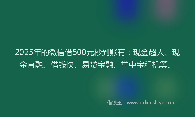 2025年的微信借500元秒到账有：现金超人、现金直融、借钱快、易贷宝融、掌中宝租机等。
