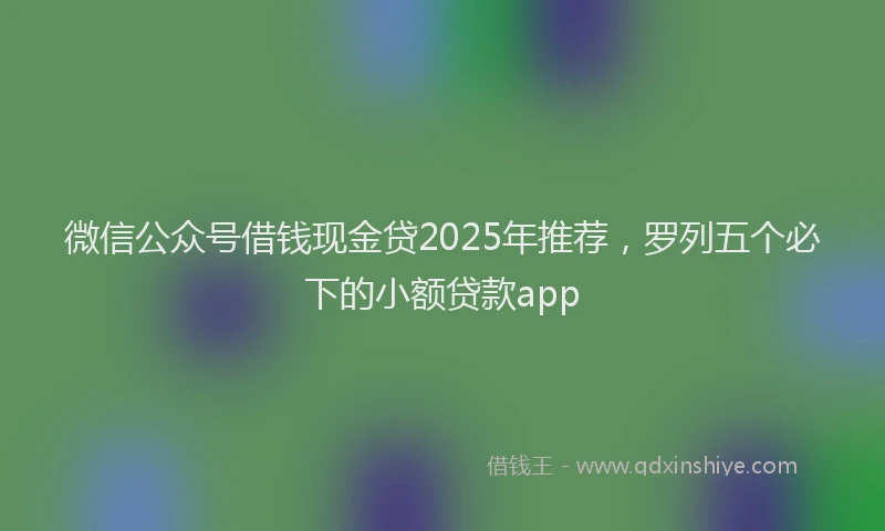 微信公众号借钱现金贷2025年推荐，罗列五个必下的小额贷款app