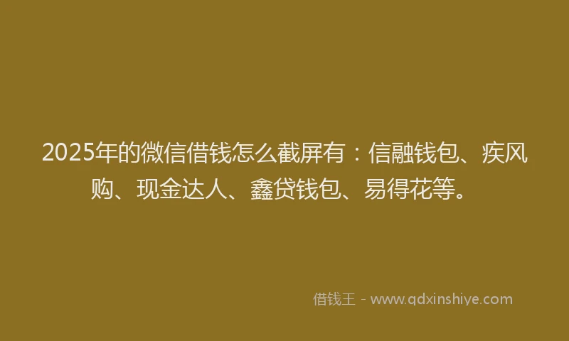 2025年的微信借钱怎么截屏有：信融钱包、疾风购、现金达人、鑫贷钱包、易得花等。