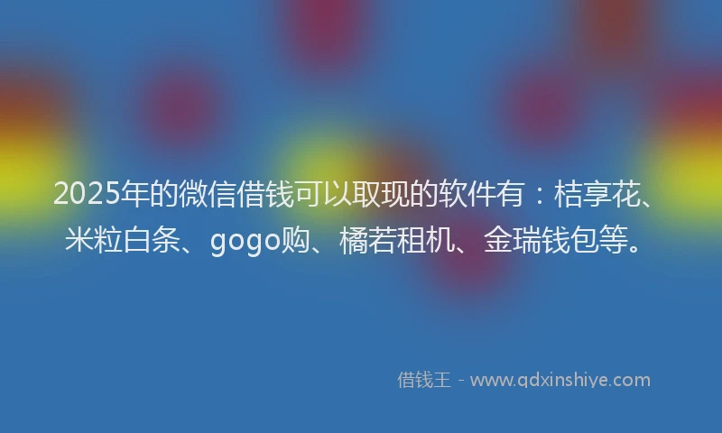 2025年的微信借钱可以取现的软件有：桔享花、米粒白条、gogo购、橘若租机、金瑞钱包等。