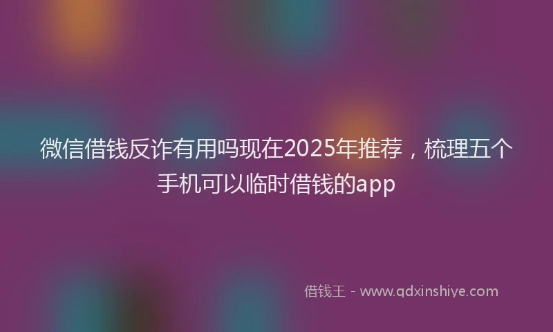 微信借钱反诈有用吗现在2025年推荐，梳理五个手机可以临时借钱的app