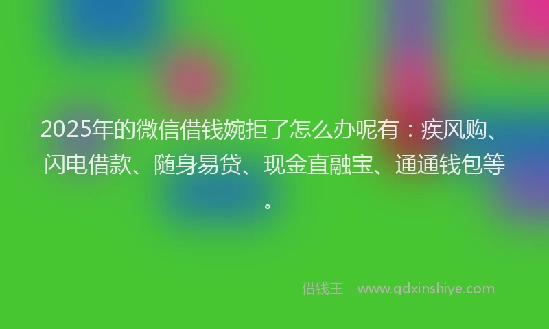2025年的微信借钱婉拒了怎么办呢有：疾风购、闪电借款、随身易贷、现金直融宝、通通钱包等。