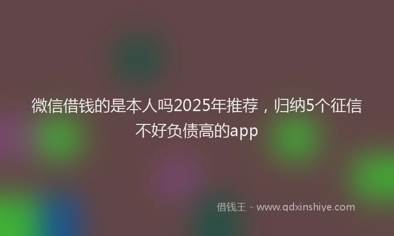 微信借钱的是本人吗2025年推荐，归纳5个征信不好负债高的app