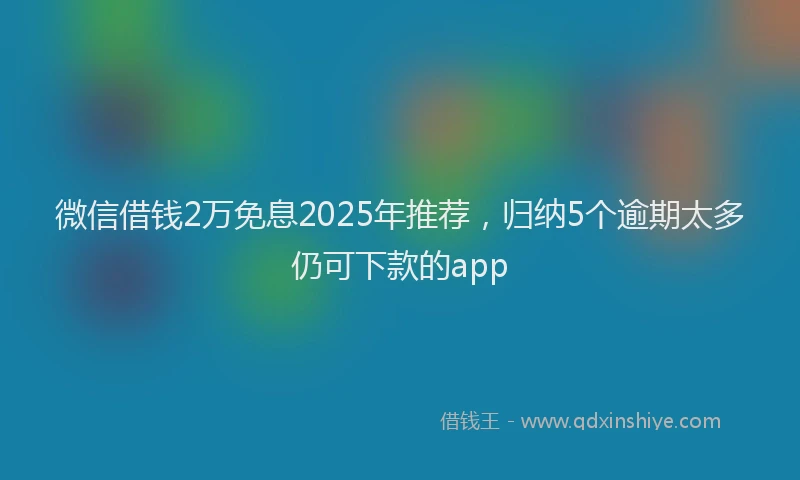 微信借钱2万免息2025年推荐，归纳5个逾期太多仍可下款的app