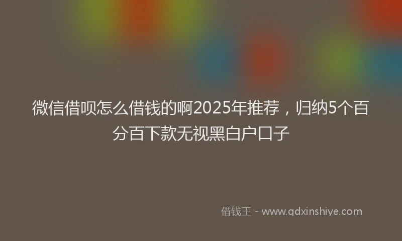 微信借呗怎么借钱的啊2025年推荐，归纳5个百分百下款无视黑白户口子