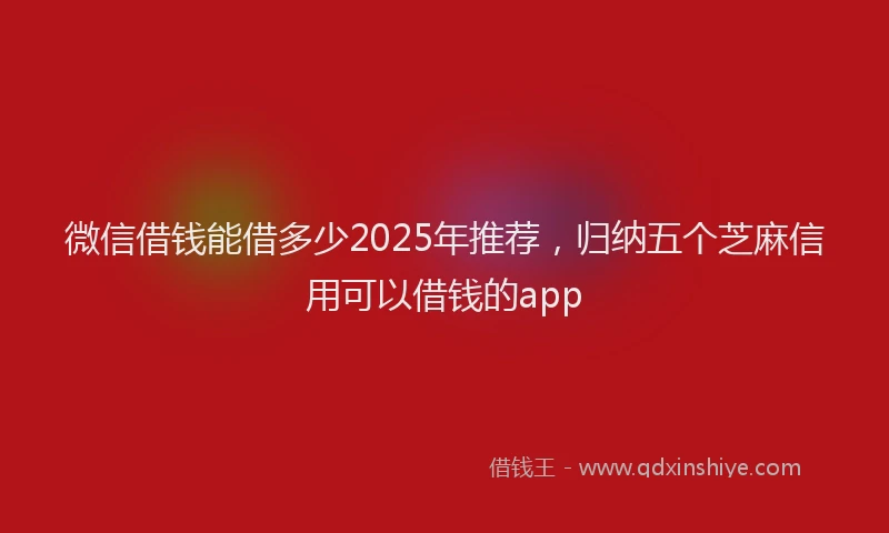 微信借钱能借多少2025年推荐，归纳五个芝麻信用可以借钱的app