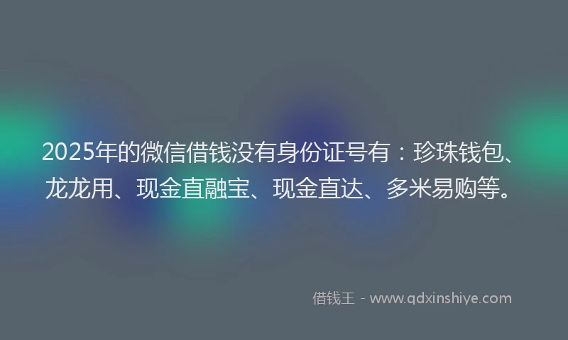2025年的微信借钱没有身份证号有：珍珠钱包、龙龙用、现金直融宝、现金直达、多米易购等。