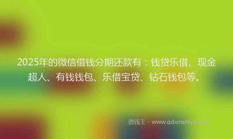2025年的微信借钱分期还款有：钱贷乐借、现金超人、有钱钱包、乐借宝贷、钻石钱包等。
