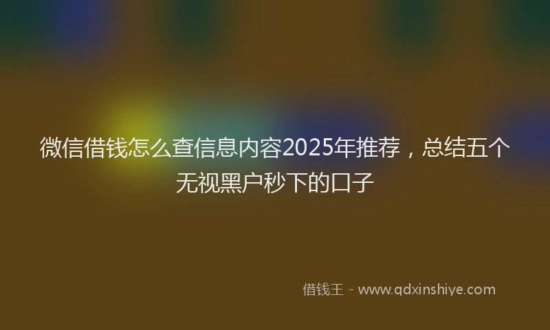 微信借钱怎么查信息内容2025年推荐，总结五个无视黑户秒下的口子