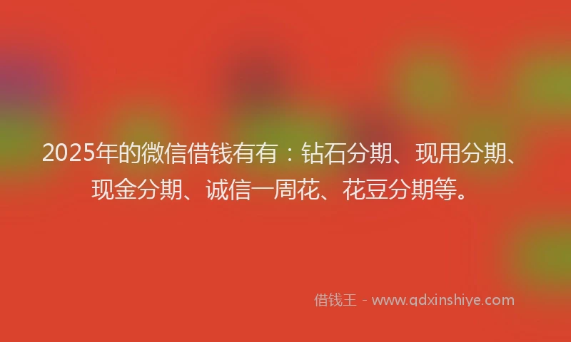 2025年的微信借钱有有：钻石分期、现用分期、现金分期、诚信一周花、花豆分期等。