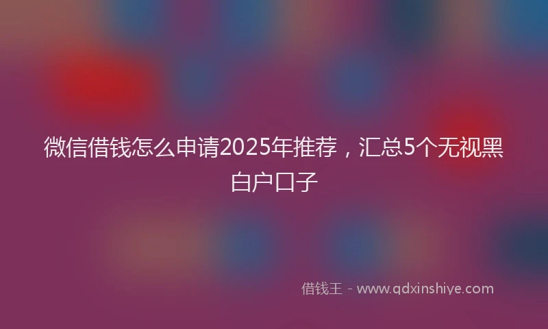 微信借钱怎么申请2025年推荐，汇总5个无视黑白户口子