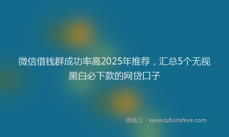 微信借钱群成功率高2025年推荐，汇总5个无视黑白必下款的网贷口子