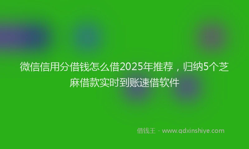 微信信用分借钱怎么借2025年推荐，归纳5个芝麻借款实时到账速借软件