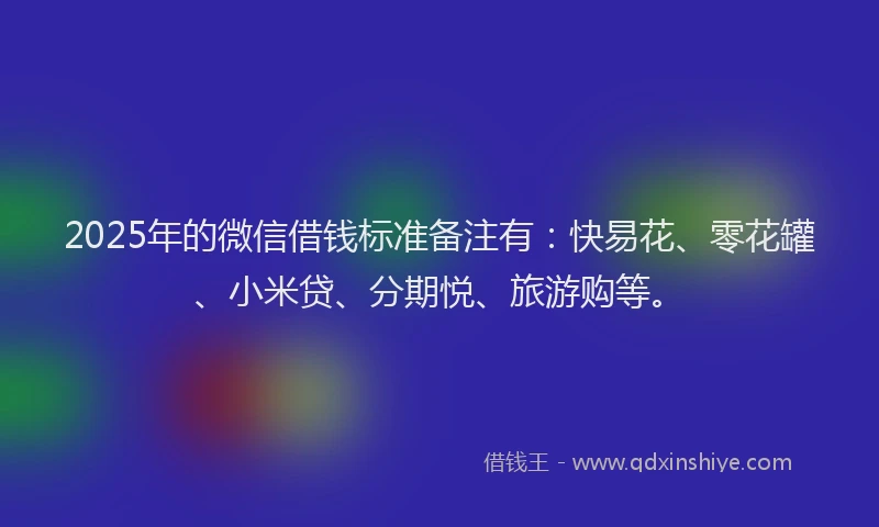 2025年的微信借钱标准备注有：快易花、零花罐、小米贷、分期悦、旅游购等。