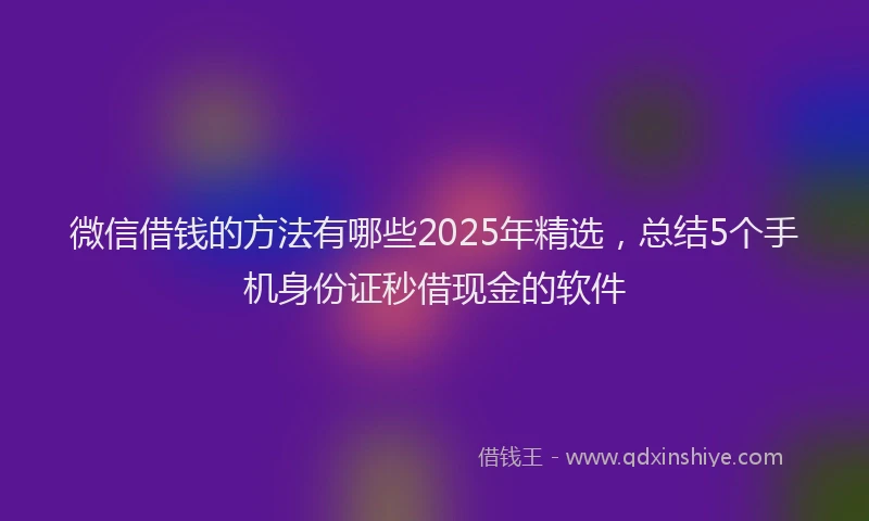 微信借钱的方法有哪些2025年精选，总结5个手机身份证秒借现金的软件
