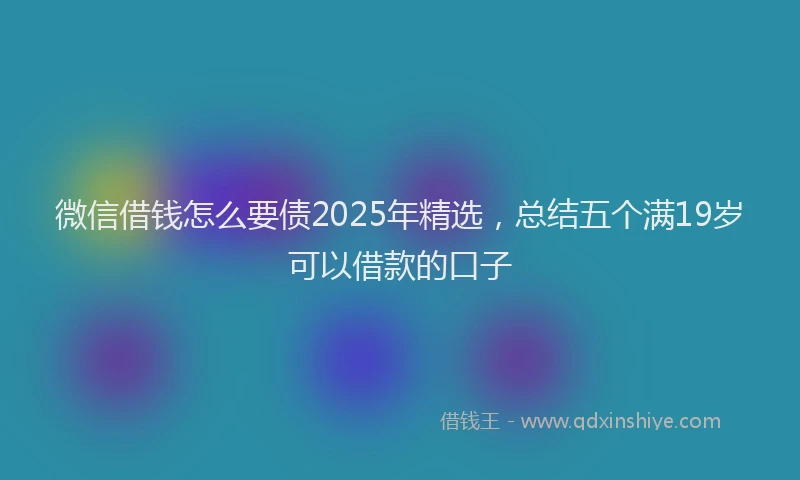 微信借钱怎么要债2025年精选，总结五个满19岁可以借款的口子