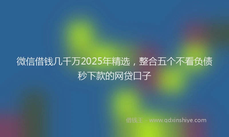 微信借钱几千万2025年精选，整合五个不看负债秒下款的网贷口子