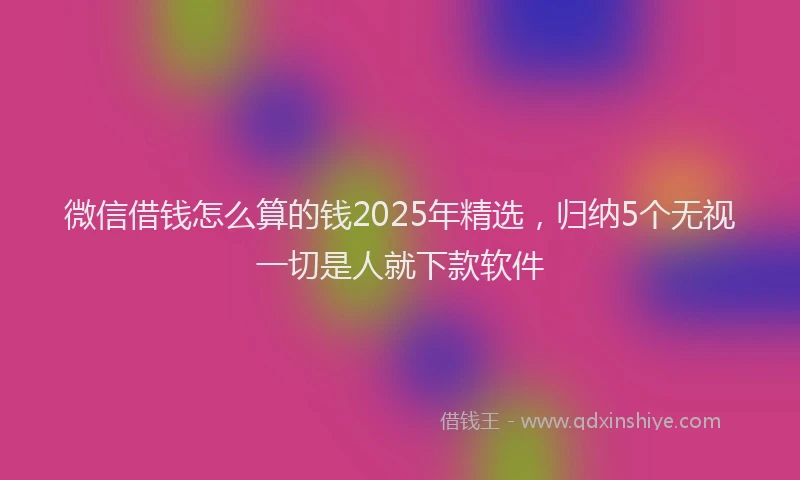 微信借钱怎么算的钱2025年精选，归纳5个无视一切是人就下款软件