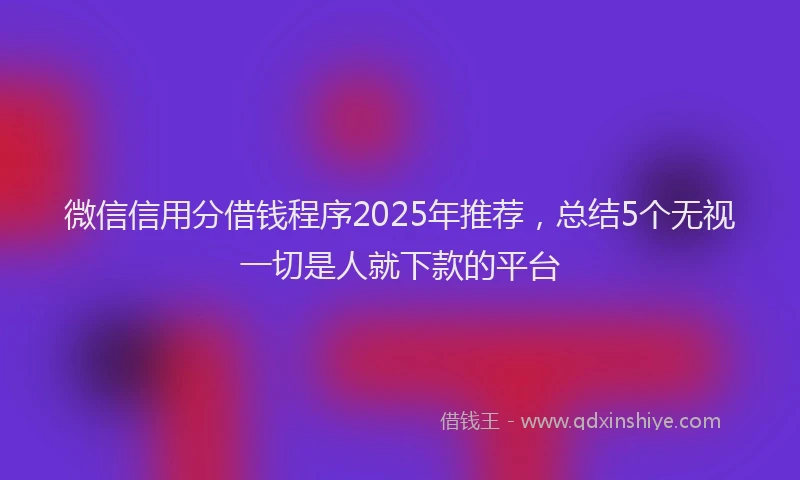 微信信用分借钱程序2025年推荐，总结5个无视一切是人就下款的平台